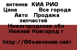 антенна  КИА РИО 3  › Цена ­ 1 000 - Все города Авто » Продажа запчастей   . Нижегородская обл.,Нижний Новгород г.